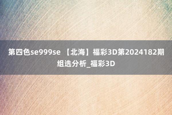 第四色se999se 【北海】福彩3D第2024182期组选分析_福彩3D