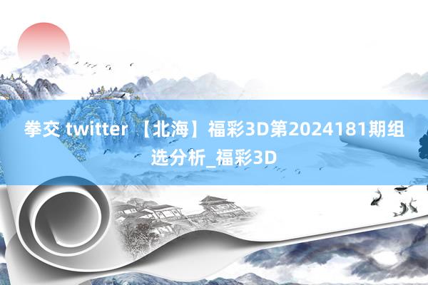 拳交 twitter 【北海】福彩3D第2024181期组选分析_福彩3D