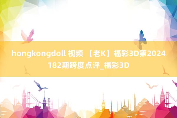 hongkongdoll 视频 【老K】福彩3D第2024182期跨度点评_福彩3D