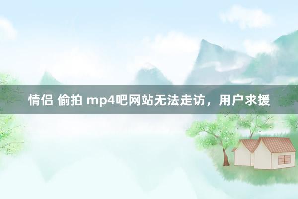 情侣 偷拍 mp4吧网站无法走访，用户求援