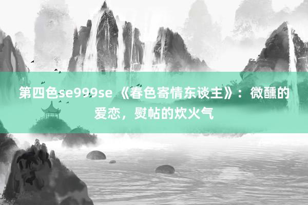 第四色se999se 《春色寄情东谈主》：微醺的爱恋，熨帖的炊火气