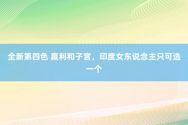 全新第四色 赢利和子宫，印度女东说念主只可选一个