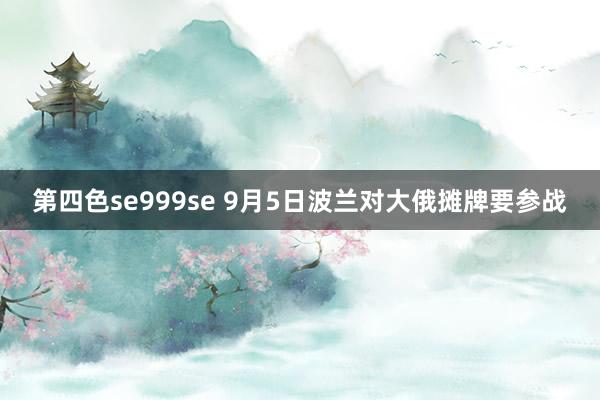 第四色se999se 9月5日波兰对大俄摊牌要参战