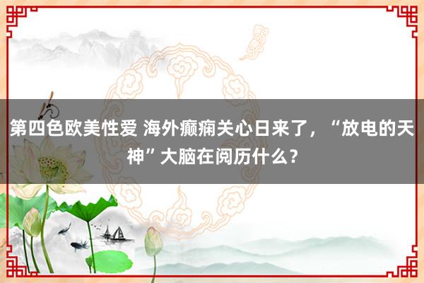 第四色欧美性爱 海外癫痫关心日来了，“放电的天神”大脑在阅历什么？