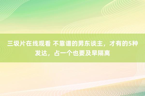 三圾片在线观看 不靠谱的男东谈主，才有的5种发达，占一个也要及早隔离