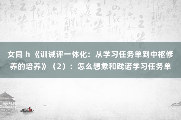 女同 h 《训诫评一体化：从学习任务单到中枢修养的培养》（2）：怎么想象和践诺学习任务单