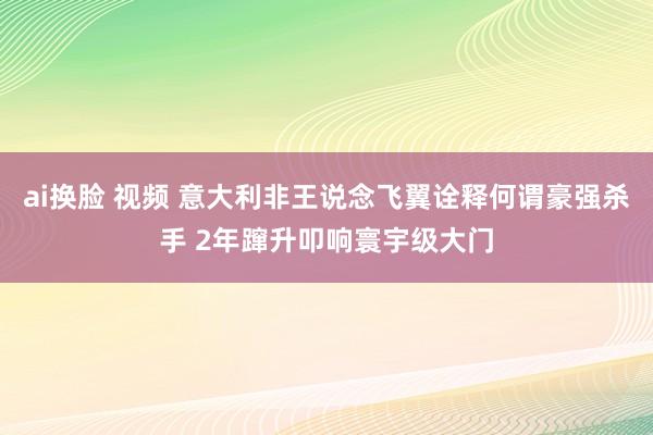 ai换脸 视频 意大利非王说念飞翼诠释何谓豪强杀手 2年蹿升叩响寰宇级大门