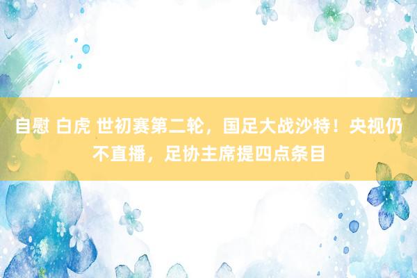 自慰 白虎 世初赛第二轮，国足大战沙特！央视仍不直播，足协主席提四点条目