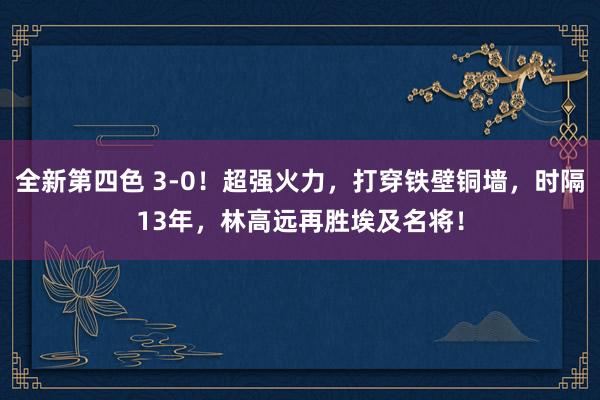 全新第四色 3-0！超强火力，打穿铁壁铜墙，时隔13年，林高远再胜埃及名将！