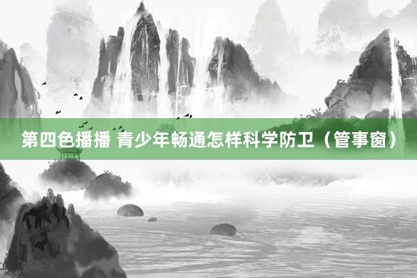 第四色播播 青少年畅通怎样科学防卫（管事窗）