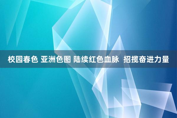 校园春色 亚洲色图 陆续红色血脉  招揽奋进力量