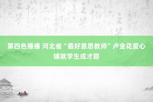 第四色播播 河北省“最好意思教师”卢金花爱心铺就学生成才路