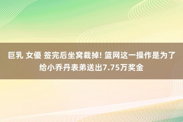 巨乳 女優 签完后坐窝裁掉! 篮网这一操作是为了给小乔丹表弟送出7.75万奖金