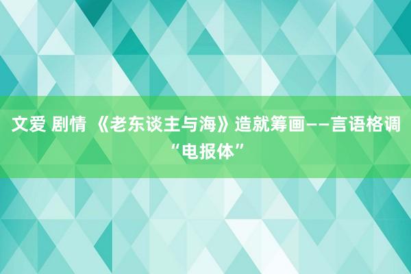 文爱 剧情 《老东谈主与海》造就筹画——言语格调“电报体”