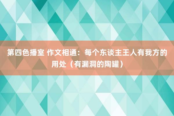 第四色播室 作文相通：每个东谈主王人有我方的用处（有漏洞的陶罐）