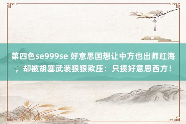 第四色se999se 好意思国想让中方也出师红海，却被胡塞武装狠狠欺压：只揍好意思西方！