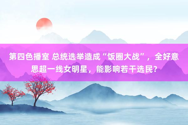 第四色播室 总统选举造成“饭圈大战”，全好意思超一线女明星，能影响若干选民？