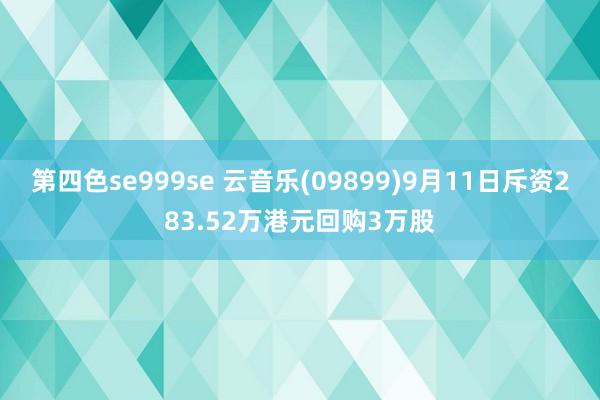 第四色se999se 云音乐(09899)9月11日斥资283.52万港元回购3万股