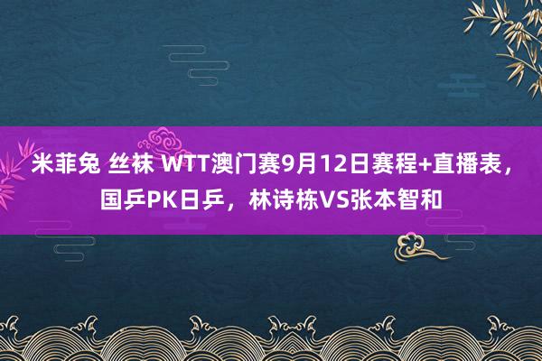 米菲兔 丝袜 WTT澳门赛9月12日赛程+直播表，国乒PK日乒，林诗栋VS张本智和