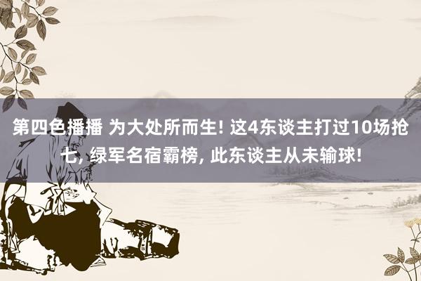 第四色播播 为大处所而生! 这4东谈主打过10场抢七， 绿军名宿霸榜， 此东谈主从未输球!