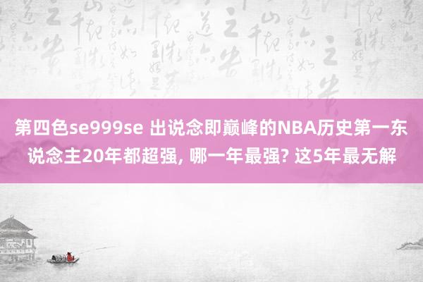 第四色se999se 出说念即巅峰的NBA历史第一东说念主20年都超强， 哪一年最强? 这5年最无解