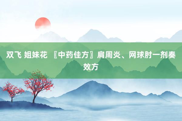 双飞 姐妹花 〖中药佳方〗肩周炎、网球肘一剂奏效方