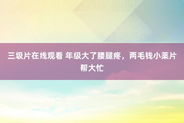 三圾片在线观看 年级大了腰腿疼，两毛钱小薬片帮大忙