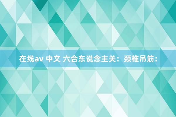 在线av 中文 六合东说念主关：颈椎吊筋：