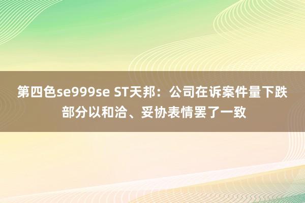 第四色se999se ST天邦：公司在诉案件量下跌 部分以和洽、妥协表情罢了一致