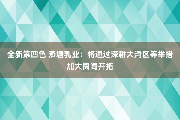 全新第四色 燕塘乳业：将通过深耕大湾区等举措加大阛阓开拓