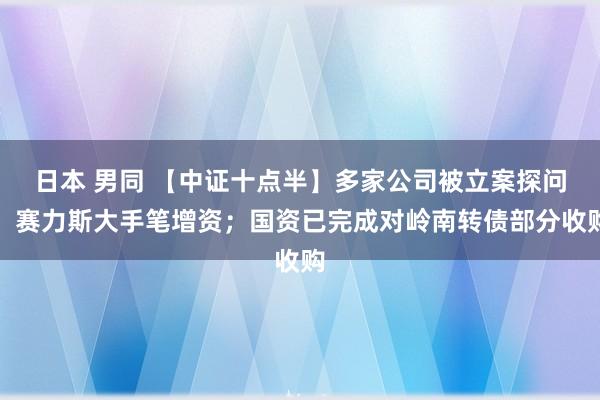 日本 男同 【中证十点半】多家公司被立案探问；赛力斯大手笔增资；国资已完成对岭南转债部分收购