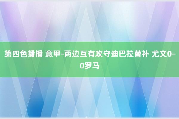 第四色播播 意甲-两边互有攻守迪巴拉替补 尤文0-0罗马