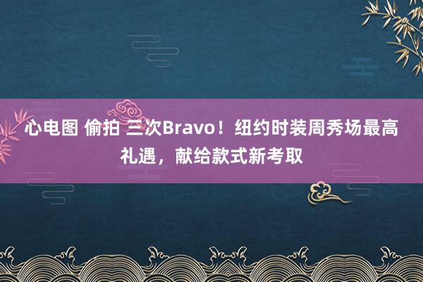 心电图 偷拍 三次Bravo！纽约时装周秀场最高礼遇，献给款式新考取