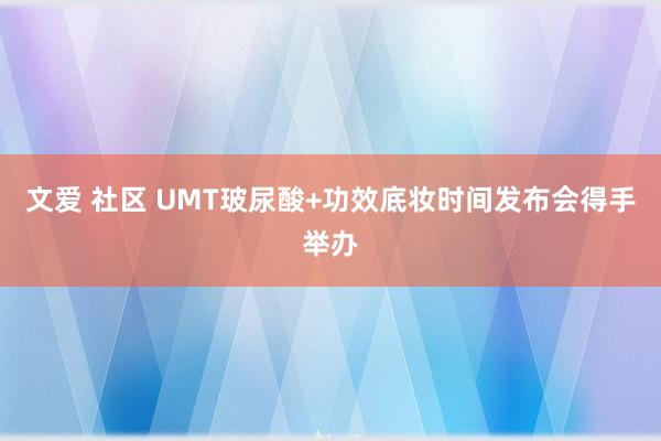 文爱 社区 UMT玻尿酸+功效底妆时间发布会得手举办