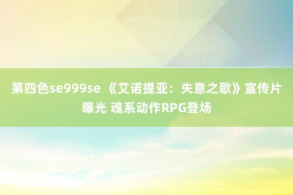 第四色se999se 《艾诺提亚：失意之歌》宣传片曝光 魂系动作RPG登场