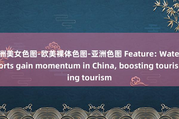 亚洲美女色图-欧美裸体色图-亚洲色图 Feature: Water sports gain momentum in China， boosting tourism