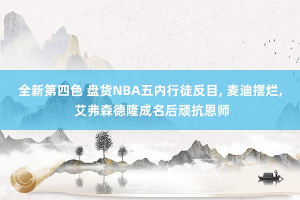 全新第四色 盘货NBA五内行徒反目， 麦迪摆烂， 艾弗森德隆成名后顽抗恩师