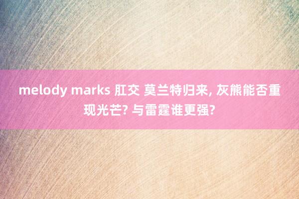 melody marks 肛交 莫兰特归来， 灰熊能否重现光芒? 与雷霆谁更强?