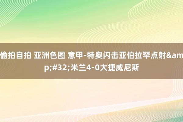 偷拍自拍 亚洲色图 意甲-特奥闪击亚伯拉罕点射&#32;米兰4-0大捷威尼斯