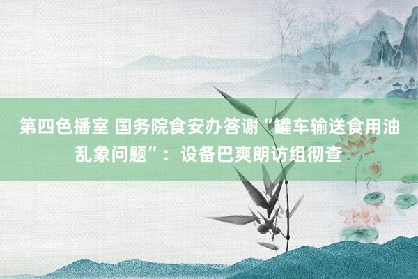 第四色播室 国务院食安办答谢“罐车输送食用油乱象问题”：设备巴爽朗访组彻查