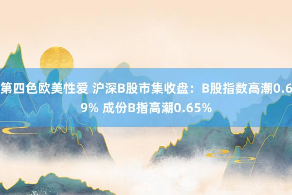 第四色欧美性爱 沪深B股市集收盘：B股指数高潮0.69% 成份B指高潮0.65%