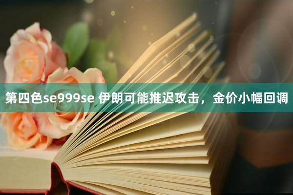 第四色se999se 伊朗可能推迟攻击，金价小幅回调