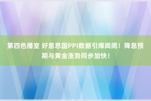 第四色播室 好意思国PPI数据引爆阛阓！降息预期与黄金涨势同步加快！