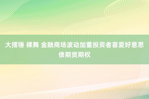 大摆锤 裸舞 金融商场波动加重投资者喜爱好意思债期货期权