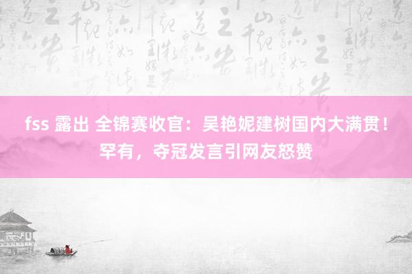 fss 露出 全锦赛收官：吴艳妮建树国内大满贯！罕有，夺冠发言引网友怒赞