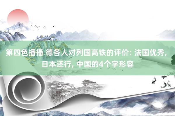 第四色播播 德各人对列国高铁的评价: 法国优秀， 日本还行， 中国的4个字形容