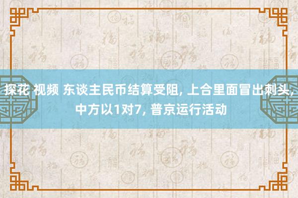 探花 视频 东谈主民币结算受阻， 上合里面冒出刺头， 中方以1对7， 普京运行活动