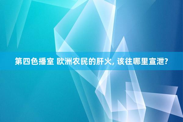 第四色播室 欧洲农民的肝火， 该往哪里宣泄?