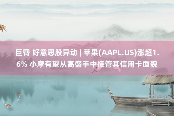 巨臀 好意思股异动 | 苹果(AAPL.US)涨超1.6% 小摩有望从高盛手中接管其信用卡面貌