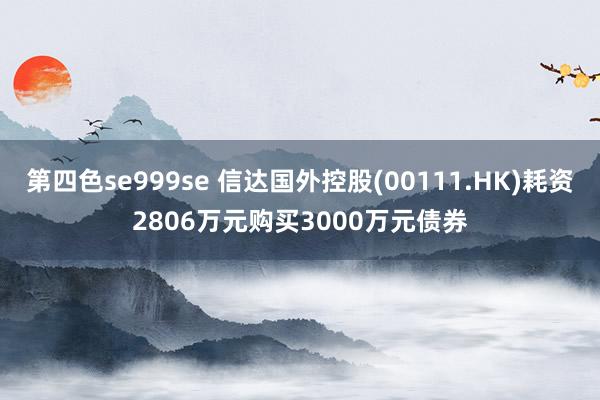 第四色se999se 信达国外控股(00111.HK)耗资2806万元购买3000万元债券